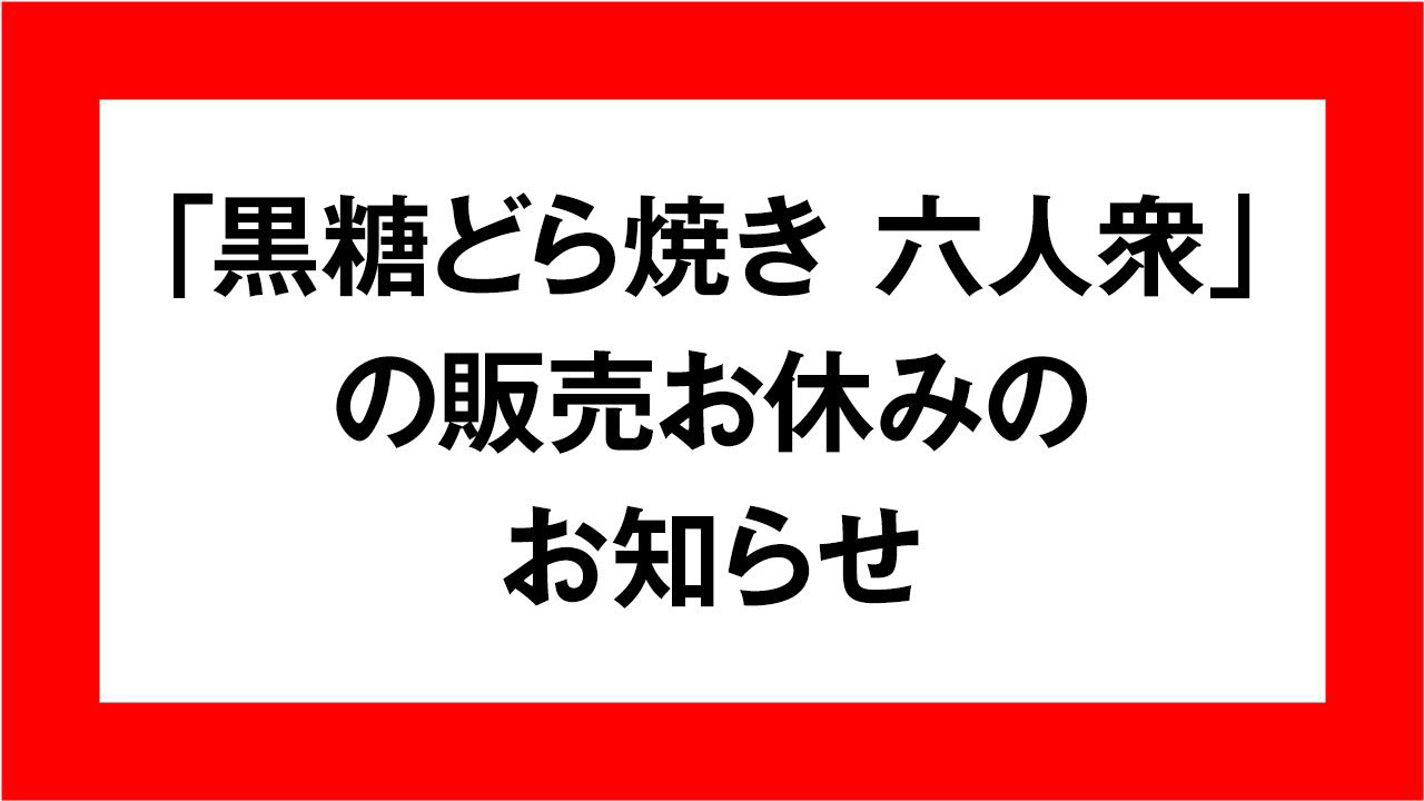 「黒糖どら焼き 六人衆」の販売お休みのお知らせ